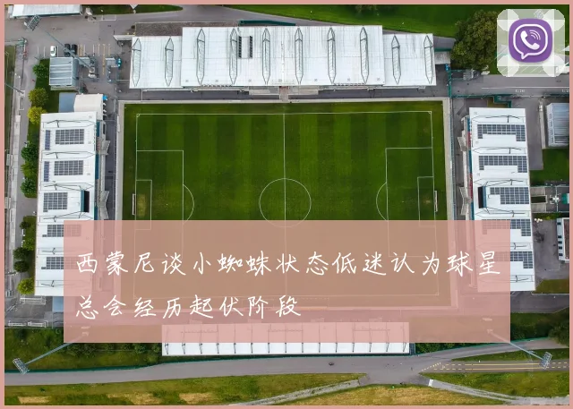 西蒙尼谈小蜘蛛状态低迷认为球星总会经历起伏阶段