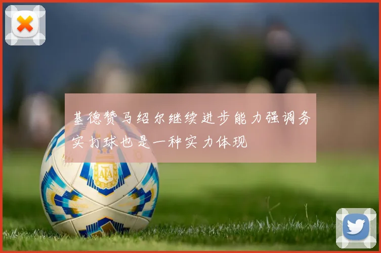 基德赞马绍尔继续进步能力强调务实打球也是一种实力体现