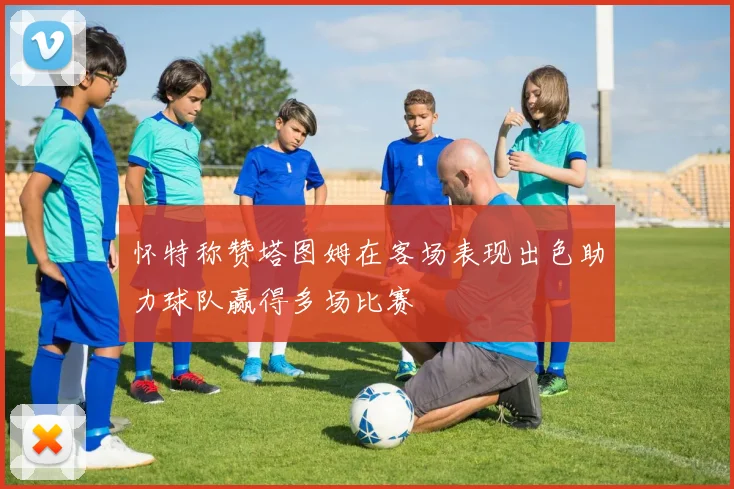 怀特称赞塔图姆在客场表现出色助力球队赢得多场比赛