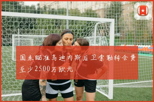 国米瞄准乌迪内斯后卫索勒转会费至少2500万欧元