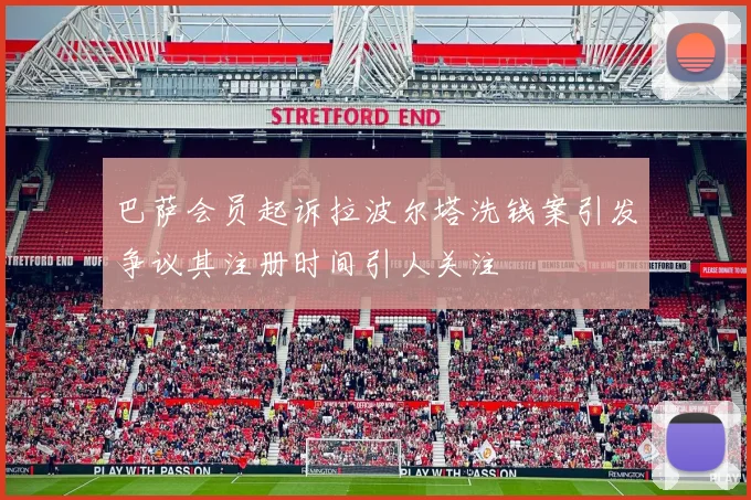 巴萨会员起诉拉波尔塔洗钱案引发争议其注册时间引人关注
