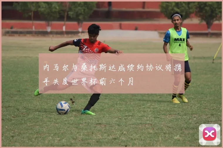 内马尔与桑托斯达成续约协议将携手共度世界杯前六个月