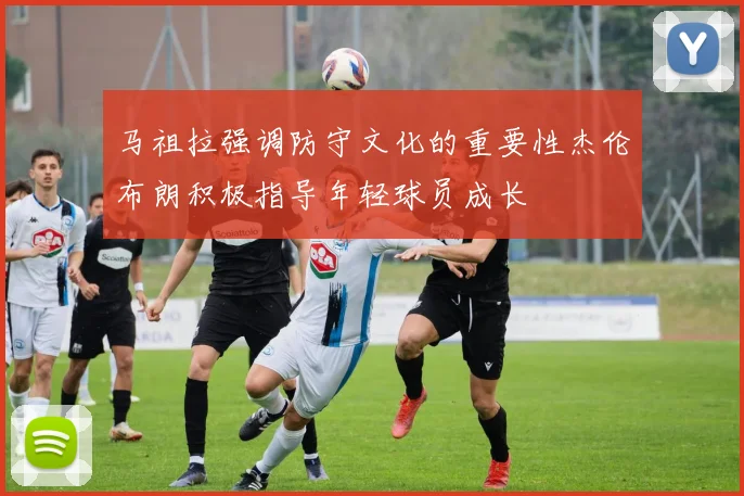 马祖拉强调防守文化的重要性杰伦布朗积极指导年轻球员成长