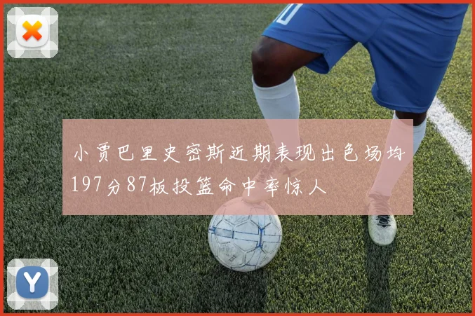 小贾巴里史密斯近期表现出色场均197分87板投篮命中率惊人