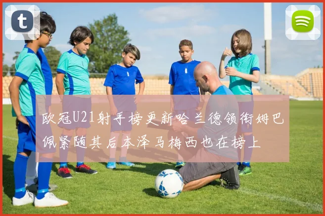 欧冠U21射手榜更新哈兰德领衔姆巴佩紧随其后本泽马梅西也在榜上