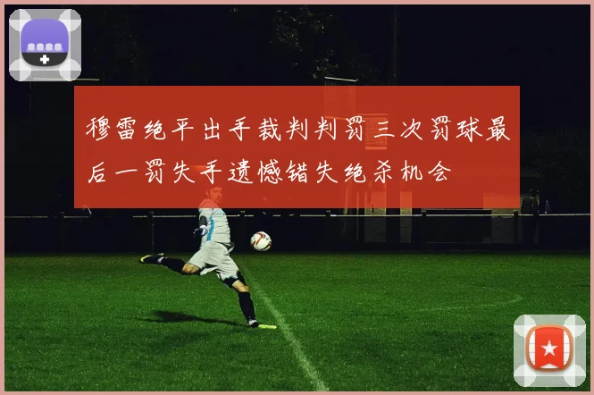 穆雷绝平出手裁判判罚三次罚球最后一罚失手遗憾错失绝杀机会