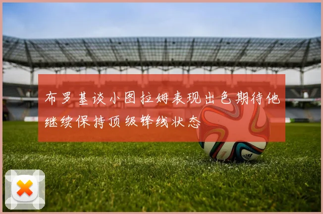 布罗基谈小图拉姆表现出色期待他继续保持顶级锋线状态