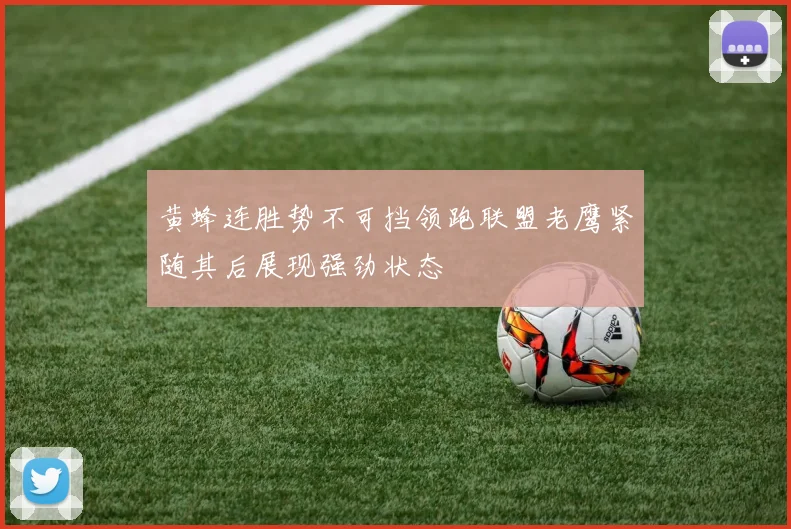 黄蜂连胜势不可挡领跑联盟老鹰紧随其后展现强劲状态