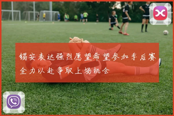 锡安表达强烈愿望希望参加季后赛全力以赴争取上场机会