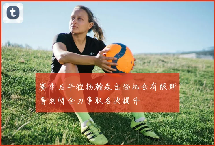 赛季后半程杨瀚森出场机会有限斯普利特全力争取名次提升