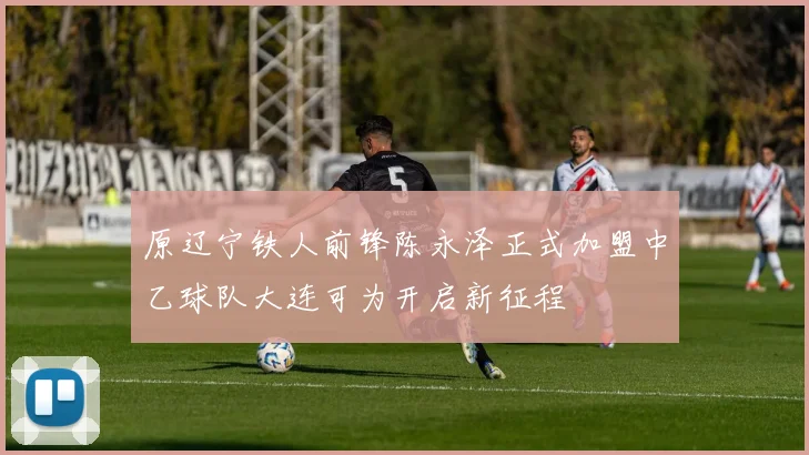 原辽宁铁人前锋陈永泽正式加盟中乙球队大连可为开启新征程