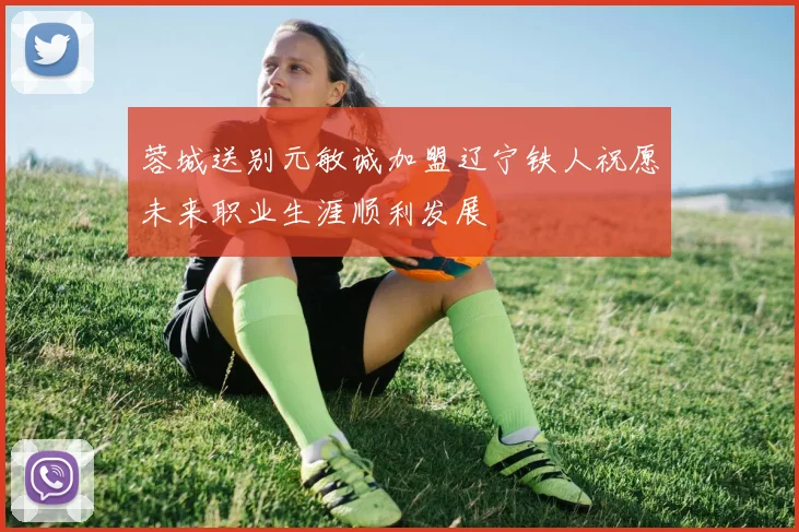 蓉城送别元敏诚加盟辽宁铁人祝愿未来职业生涯顺利发展