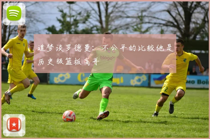 追梦谈罗德曼：不公平的比较他是历史级篮板高手