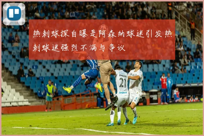 热刺球探自曝是阿森纳球迷引发热刺球迷强烈不满与争议