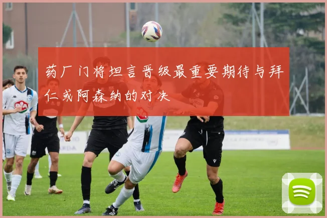 药厂门将坦言晋级最重要期待与拜仁或阿森纳的对决