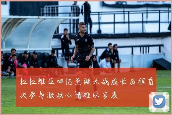 拉拉维亚回忆圣诞大战成长历程首次参与激动心情难以言表