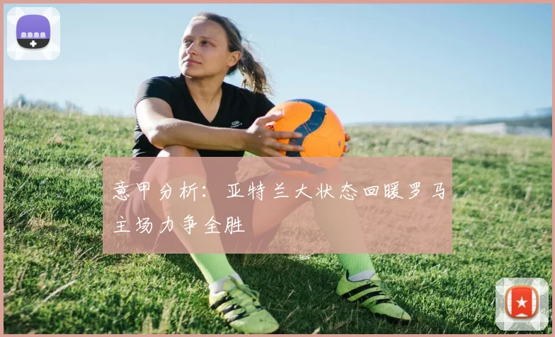 意甲分析：亚特兰大状态回暖罗马主场力争全胜