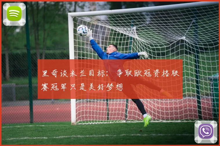 里奇谈米兰目标：争取欧冠资格联赛冠军只是美好梦想