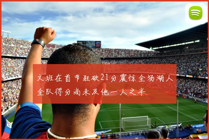 文班在首节狂砍21分震惊全场湖人全队得分尚未及他一人之半