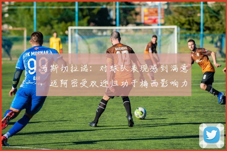 马斯切拉诺：对球队表现感到满意，迈阿密受欢迎归功于梅西影响力