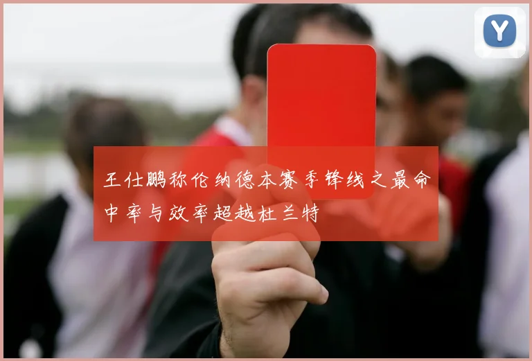 王仕鹏称伦纳德本赛季锋线之最命中率与效率超越杜兰特