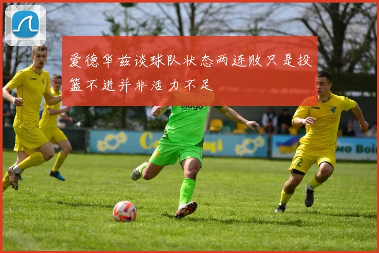 爱德华兹谈球队状态两连败只是投篮不进并非活力不足