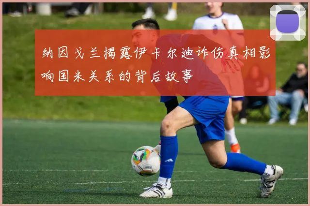 纳因戈兰揭露伊卡尔迪诈伤真相影响国米关系的背后故事