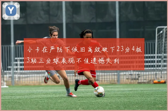 小卡在严防下依旧高效砍下23分4板3助三分球表现不佳遗憾失利