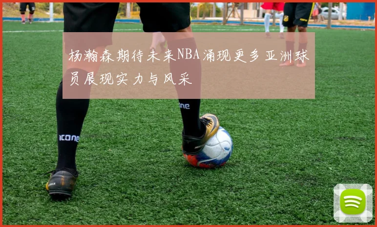 杨瀚森期待未来NBA涌现更多亚洲球员展现实力与风采