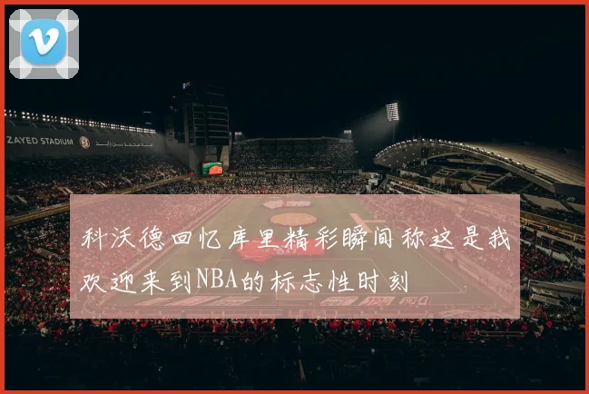科沃德回忆库里精彩瞬间称这是我欢迎来到NBA的标志性时刻