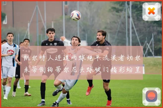 凯尔特人连追两球绝平流浪者切尔米蒂倒钩蒂尔尼头球破门精彩纷呈