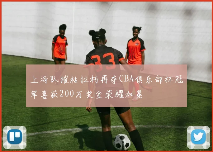 上海队摧枯拉朽再夺CBA俱乐部杯冠军喜获200万奖金荣耀加冕