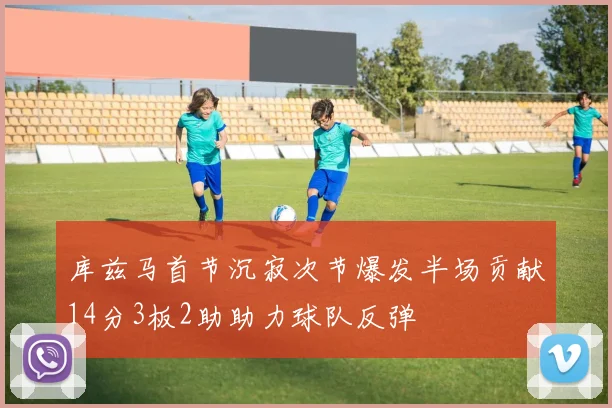 库兹马首节沉寂次节爆发半场贡献14分3板2助助力球队反弹