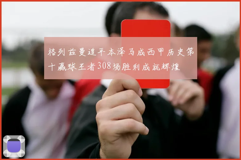 格列兹曼追平本泽马成西甲历史第十赢球王者308场胜利成就辉煌