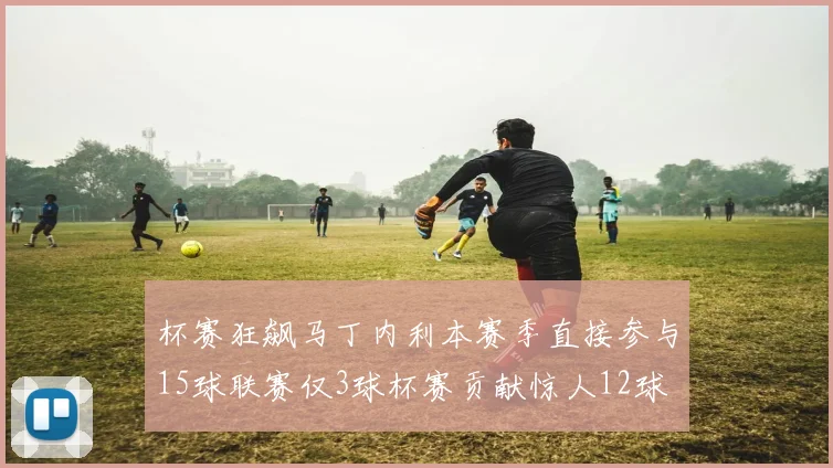 杯赛狂飙马丁内利本赛季直接参与15球联赛仅3球杯赛贡献惊人12球