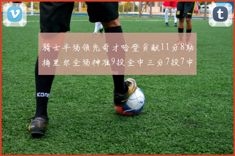 骑士半场领先奇才哈登贡献11分8助梅里尔全场神准9投全中三分7投7中