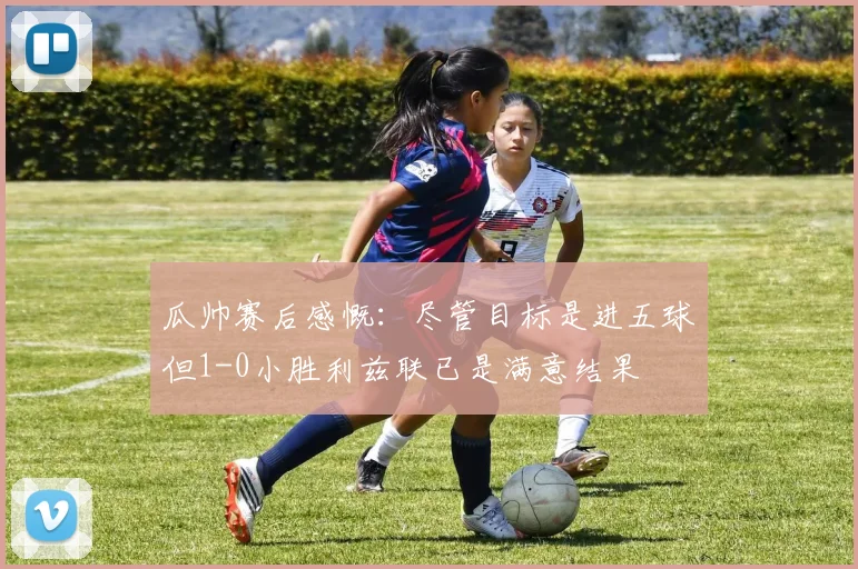 瓜帅赛后感慨：尽管目标是进五球但1-0小胜利兹联已是满意结果