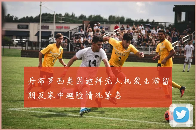 丹布罗西奥因迪拜无人机袭击滞留朋友家中避险情况紧急