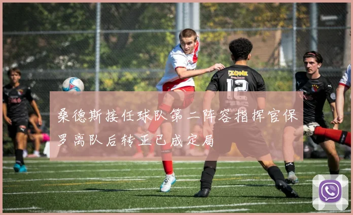 桑德斯接任球队第二阵容指挥官保罗离队后转正已成定局