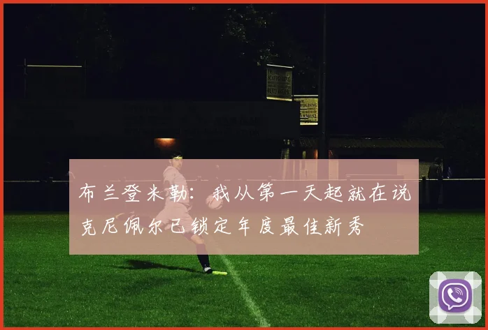 布兰登米勒：我从第一天起就在说克尼佩尔已锁定年度最佳新秀