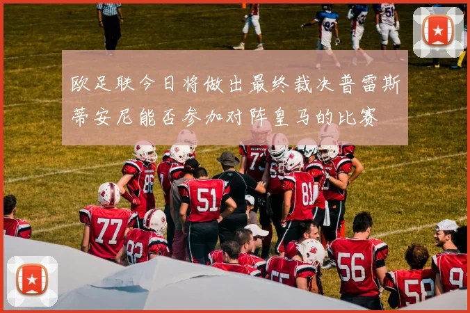 欧足联今日将做出最终裁决普雷斯蒂安尼能否参加对阵皇马的比赛