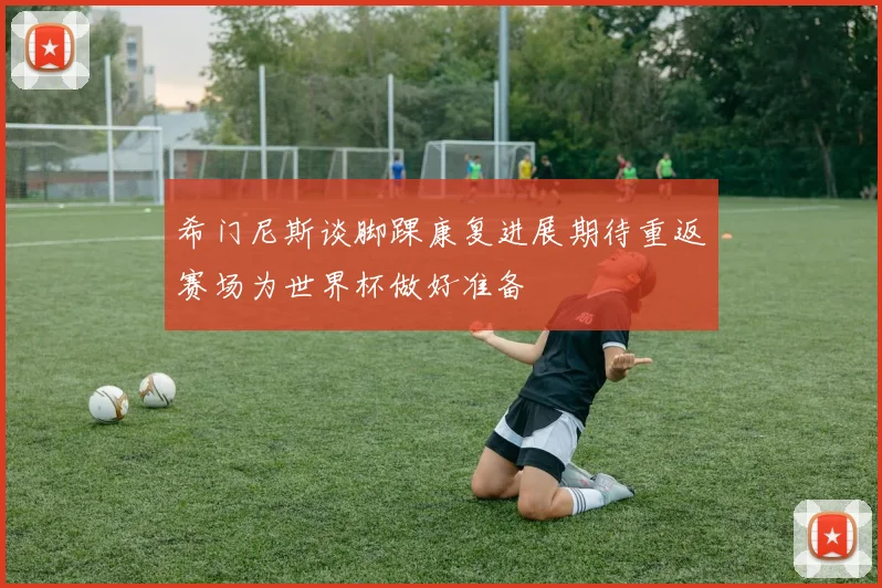 希门尼斯谈脚踝康复进展期待重返赛场为世界杯做好准备